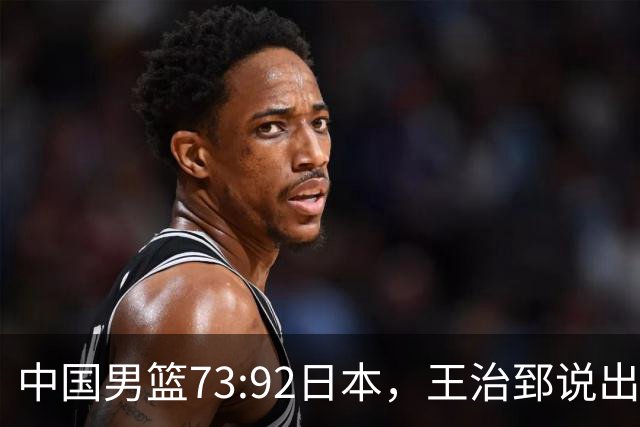 中国男篮73:92日本，王治郅说出3个输球原因，句句扎心！