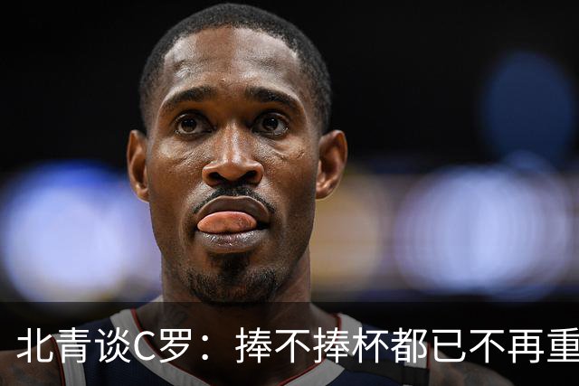 北青谈C罗：捧不捧杯都已不再重要，传奇早已铸就