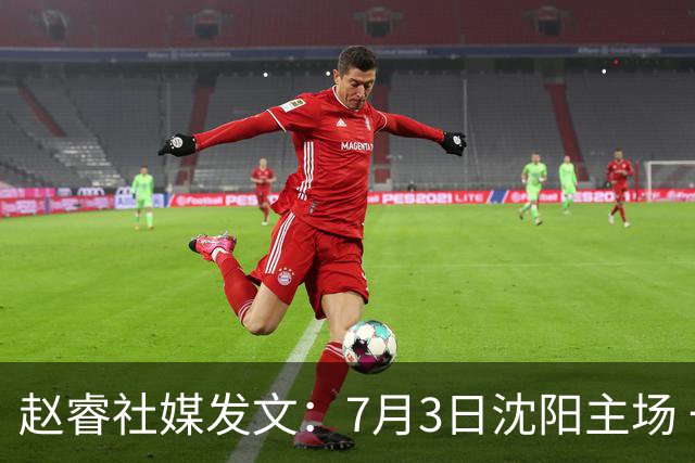 赵睿社媒发文：7月3日沈阳主场 一起为中国队加油，硬仗就得来硬的
