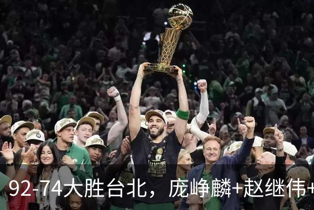 92-74大胜台北，庞峥麟+赵继伟+胡金秋三核亮眼，杨瀚森仅10+5
