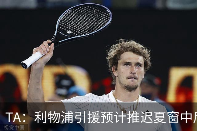 TA：利物浦引援预计推迟夏窗中后期 努涅斯和萨拉赫都不可能回归